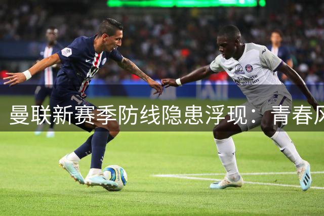 曼联新赛季防线隐患浮现：青春风暴难掩后防短板