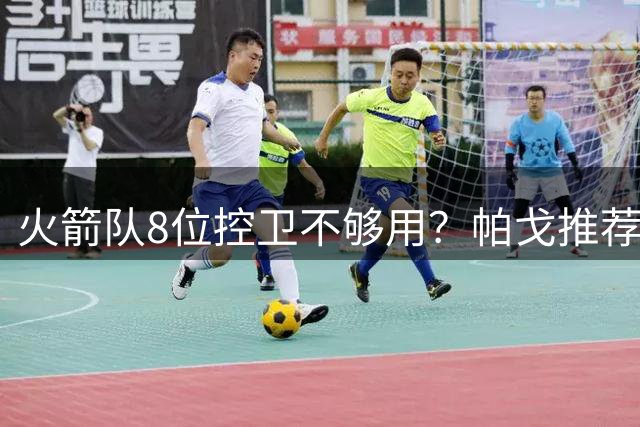 火箭队8位控卫不够用？帕戈推荐签1人：可追37岁明星，前提他愿打替补
