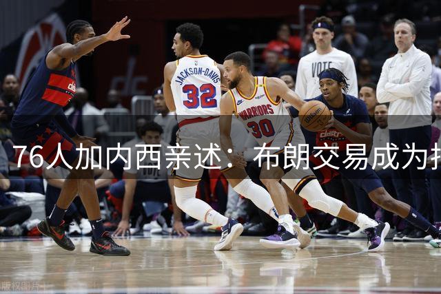 76人加内西亲述：布朗交易成为招募詹皇关键转折