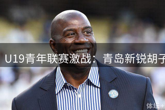 U19青年联赛激战：青岛新锐胡子煜全场17分带队力克深圳
